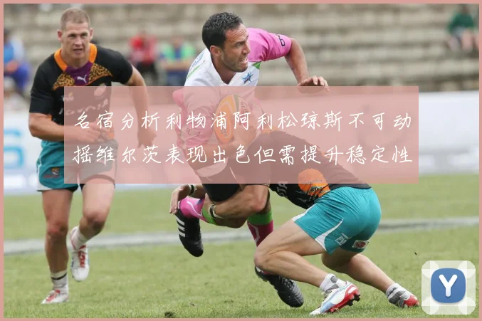 名宿分析利物浦阿利松琼斯不可动摇维尔茨表现出色但需提升稳定性