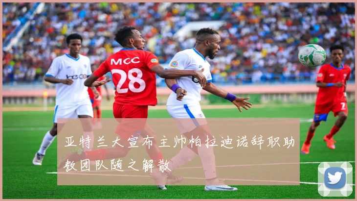亚特兰大宣布主帅帕拉迪诺辞职助教团队随之解散