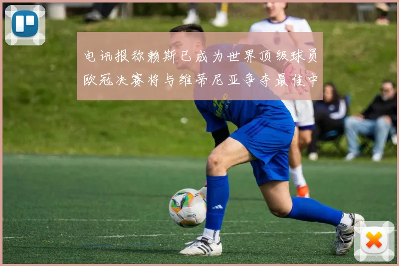 电讯报称赖斯已成为世界顶级球员欧冠决赛将与维蒂尼亚争夺最佳中场称号