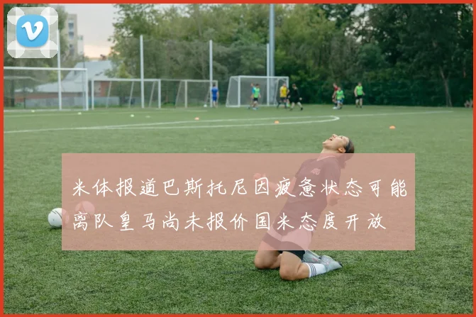 米体报道巴斯托尼因疲惫状态可能离队皇马尚未报价国米态度开放