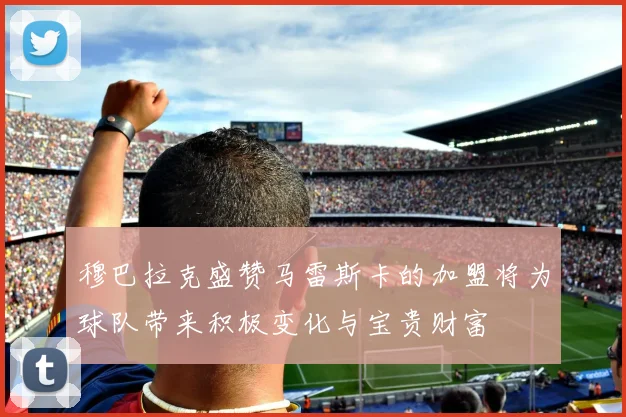 穆巴拉克盛赞马雷斯卡的加盟将为球队带来积极变化与宝贵财富