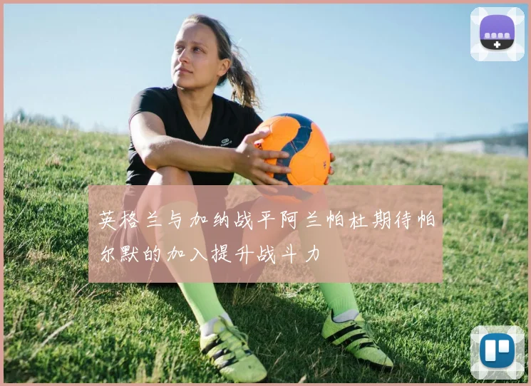英格兰与加纳战平阿兰帕杜期待帕尔默的加入提升战斗力