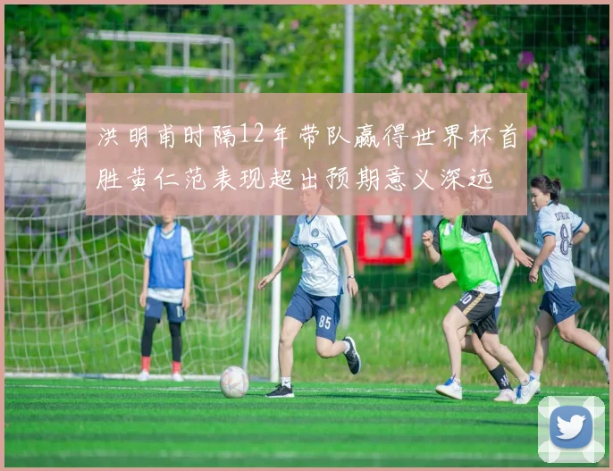 洪明甫时隔12年带队赢得世界杯首胜黄仁范表现超出预期意义深远