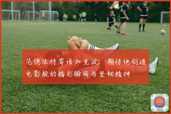 范德法特寄语加克波：期待他创造电影般的精彩瞬间与坚韧精神