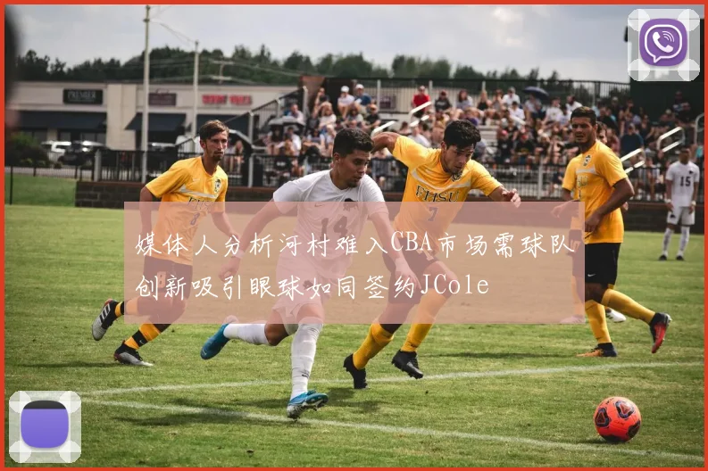 媒体人分析河村难入CBA市场需球队创新吸引眼球如同签约JCole