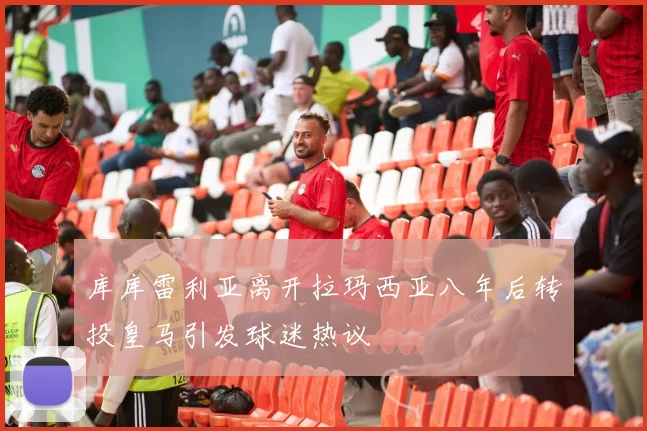 库库雷利亚离开拉玛西亚八年后转投皇马引发球迷热议