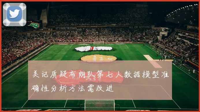美记质疑布朗队第七人数据模型准确性分析方法需改进
