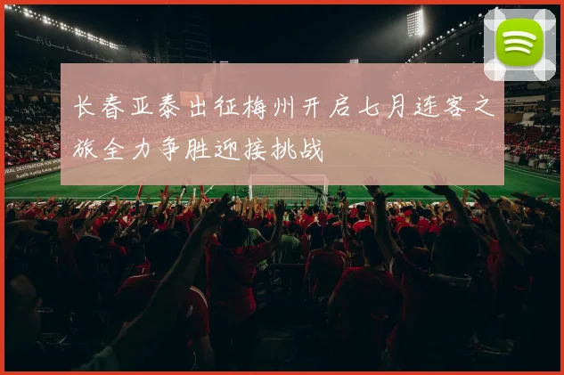 长春亚泰出征梅州开启七月连客之旅全力争胜迎接挑战