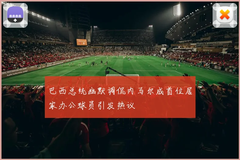 巴西总统幽默调侃内马尔成首位居家办公球员引发热议