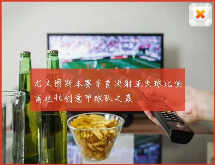 尤文图斯本赛季首次射正失球比例高达46创意甲球队之最