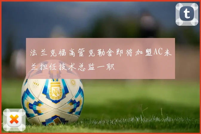 法兰克福高管克勒舍即将加盟AC米兰担任技术总监一职