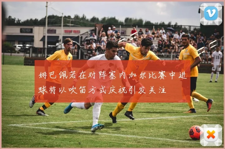 姆巴佩若在对阵塞内加尔比赛中进球将以吹笛方式庆祝引发关注