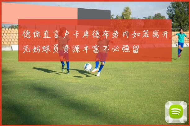 德佬直言卢卡库德布劳内如若离开无妨球员资源丰富不必强留