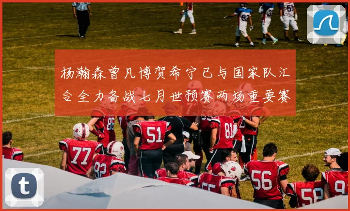 杨瀚森曾凡博贺希宁已与国家队汇合全力备战七月世预赛两场重要赛事