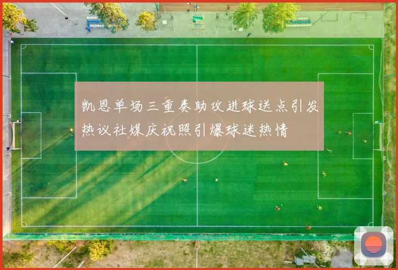 凯恩单场三重奏助攻进球送点引发热议社媒庆祝照引爆球迷热情