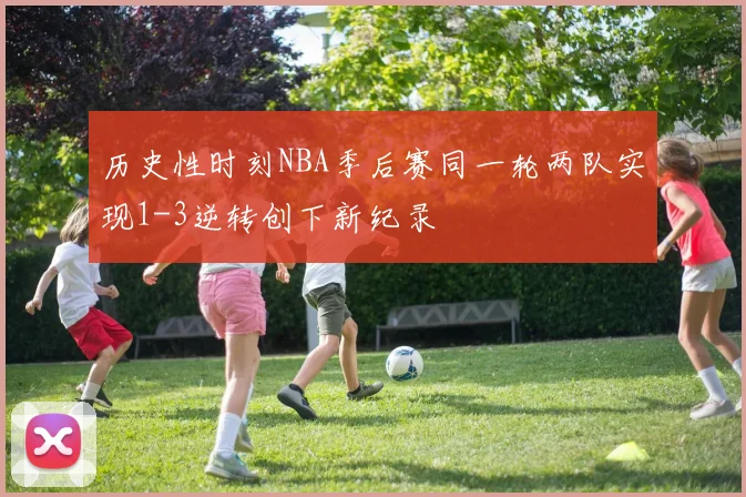 历史性时刻NBA季后赛同一轮两队实现1-3逆转创下新纪录