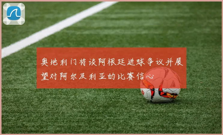 奥地利门将谈阿根廷进球争议并展望对阿尔及利亚的比赛信心