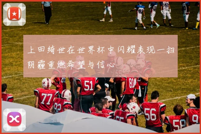 上田绮世在世界杯中闪耀表现一扫阴霾重燃希望与信心