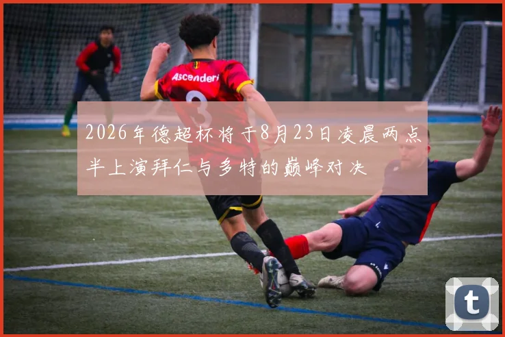 2026年德超杯将于8月23日凌晨两点半上演拜仁与多特的巅峰对决