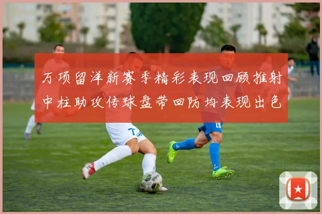 万项留洋新赛季精彩表现回顾推射中柱助攻传球盘带回防均表现出色