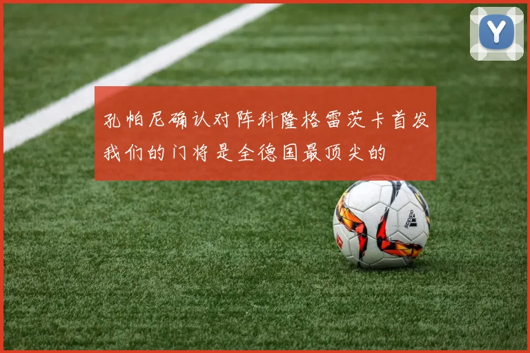 孔帕尼确认对阵科隆格雷茨卡首发我们的门将是全德国最顶尖的