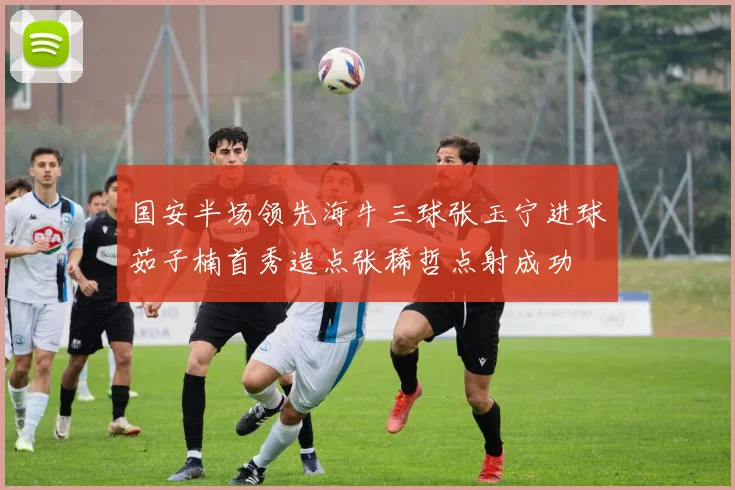 国安半场领先海牛三球张玉宁进球茹子楠首秀造点张稀哲点射成功