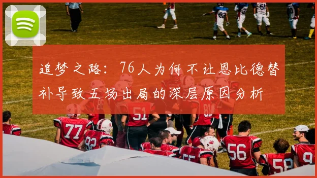 追梦之路：76人为何不让恩比德替补导致五场出局的深层原因分析