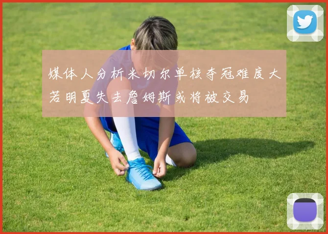 媒体人分析米切尔单核夺冠难度大若明夏失去詹姆斯或将被交易