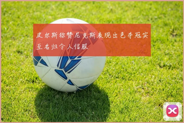 皮尔斯称赞尼克斯表现出色夺冠实至名归令人信服