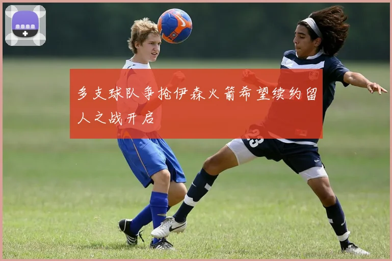 多支球队争抢伊森火箭希望续约留人之战开启