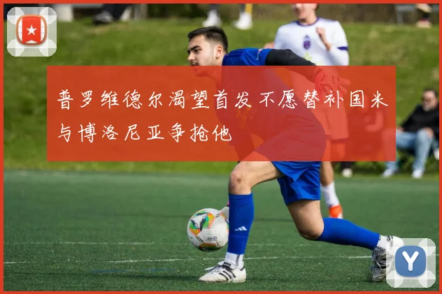 普罗维德尔渴望首发不愿替补国米与博洛尼亚争抢他