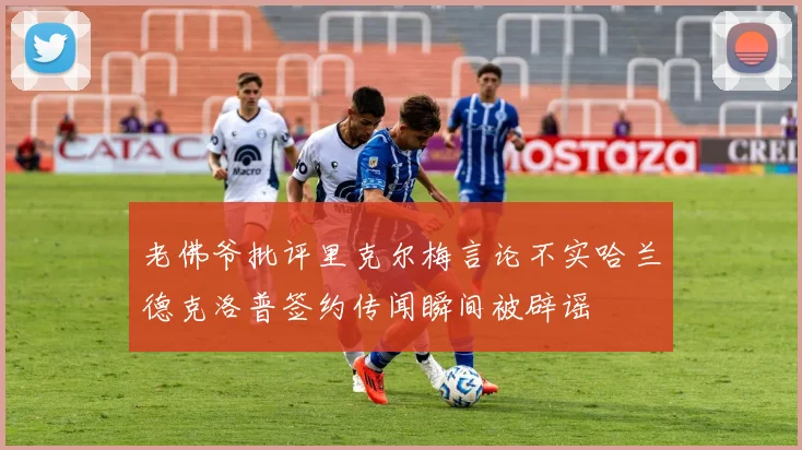 老佛爷批评里克尔梅言论不实哈兰德克洛普签约传闻瞬间被辟谣