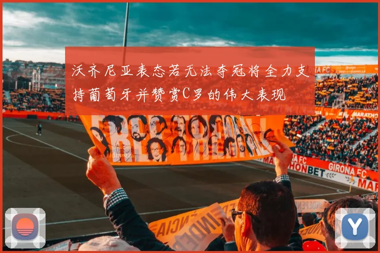 沃齐尼亚表态若无法夺冠将全力支持葡萄牙并赞赏C罗的伟大表现