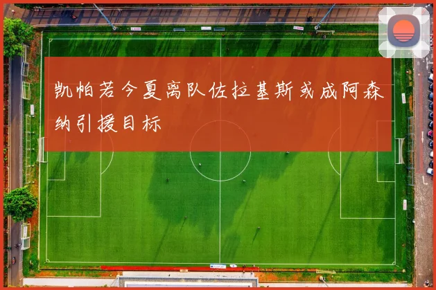 凯帕若今夏离队佐拉基斯或成阿森纳引援目标