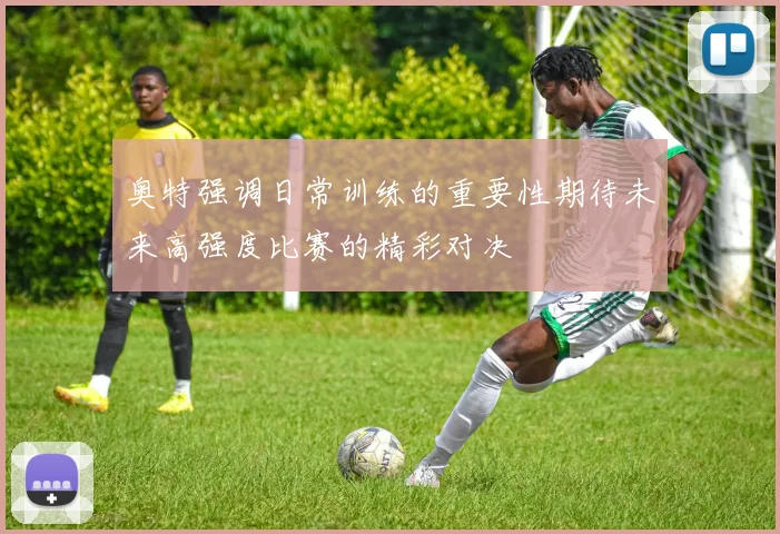 奥特强调日常训练的重要性期待未来高强度比赛的精彩对决