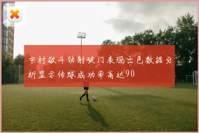 中村敬斗劲射破门表现出色数据分析显示传球成功率高达90