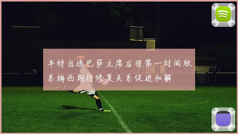 丰特当选巴萨主席后将第一时间联系梅西期待修复关系促进和解