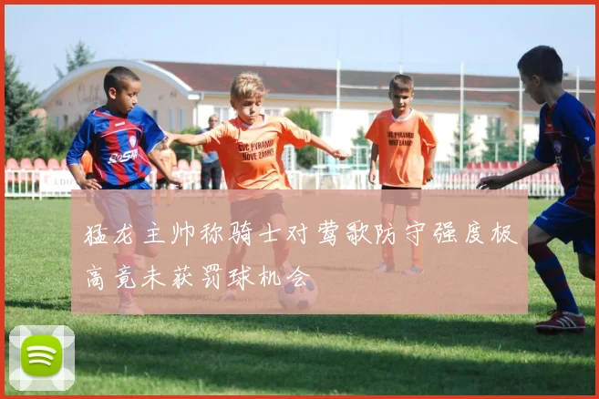 猛龙主帅称骑士对莺歌防守强度极高竟未获罚球机会