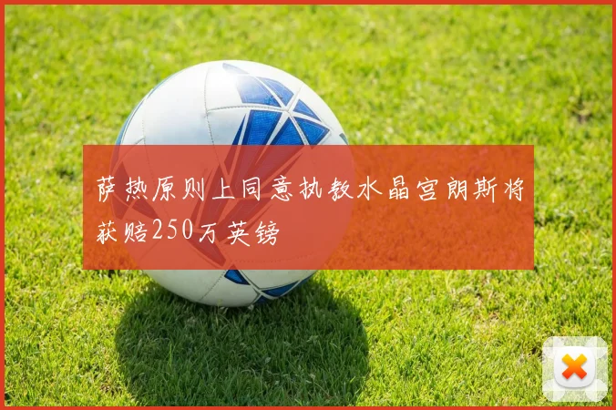 萨热原则上同意执教水晶宫朗斯将获赔250万英镑