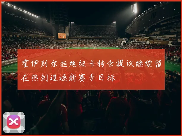 霍伊别尔拒绝纽卡转会提议继续留在热刺追逐新赛季目标